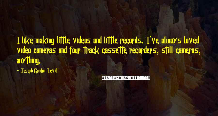 Joseph Gordon-Levitt Quotes: I like making little videos and little records. I've always loved video cameras and four-track cassette recorders, still cameras, anything.