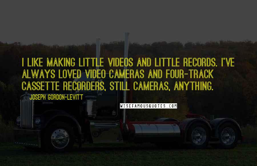 Joseph Gordon-Levitt Quotes: I like making little videos and little records. I've always loved video cameras and four-track cassette recorders, still cameras, anything.