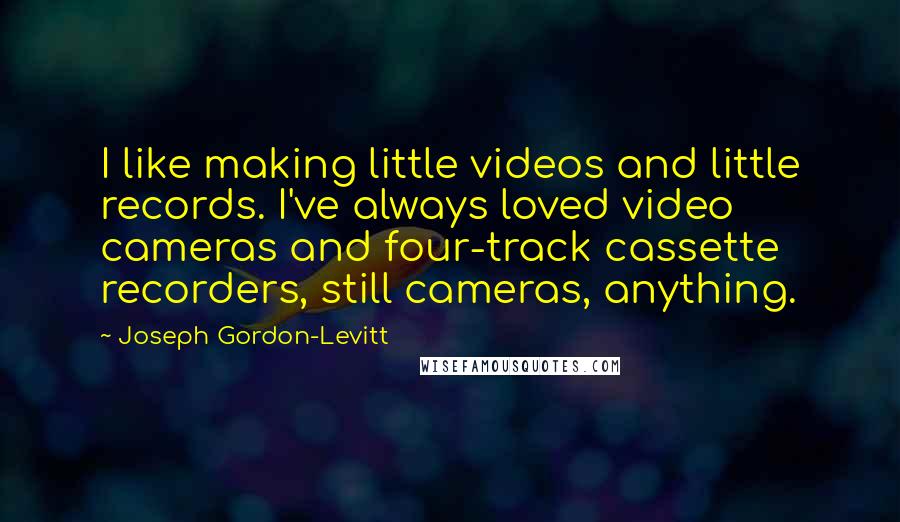 Joseph Gordon-Levitt Quotes: I like making little videos and little records. I've always loved video cameras and four-track cassette recorders, still cameras, anything.