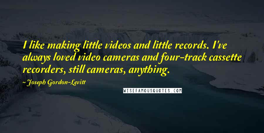Joseph Gordon-Levitt Quotes: I like making little videos and little records. I've always loved video cameras and four-track cassette recorders, still cameras, anything.