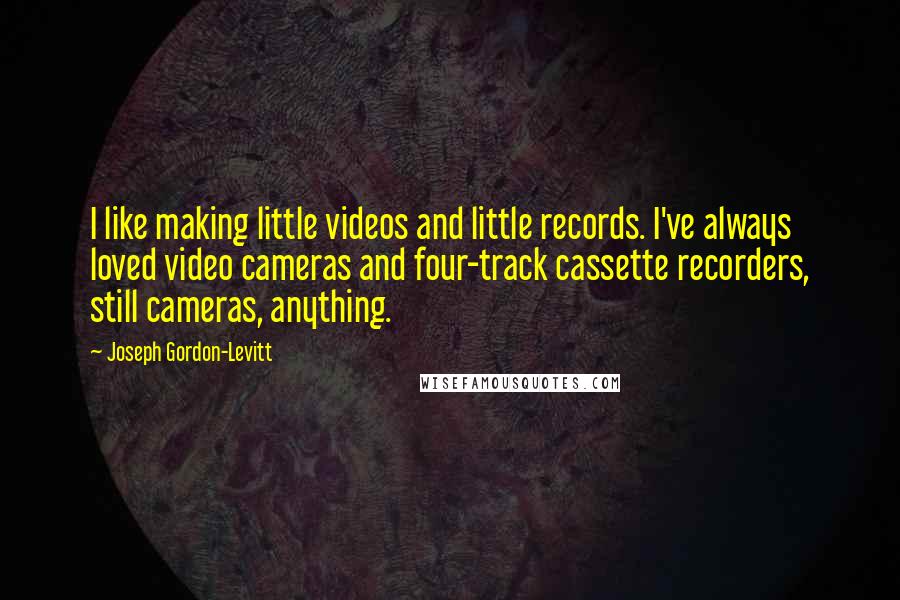Joseph Gordon-Levitt Quotes: I like making little videos and little records. I've always loved video cameras and four-track cassette recorders, still cameras, anything.