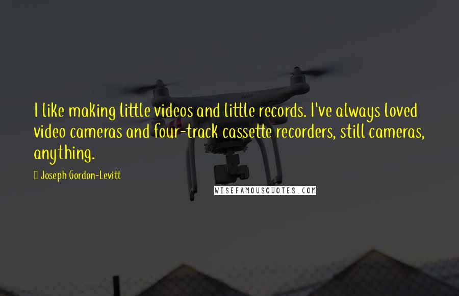 Joseph Gordon-Levitt Quotes: I like making little videos and little records. I've always loved video cameras and four-track cassette recorders, still cameras, anything.