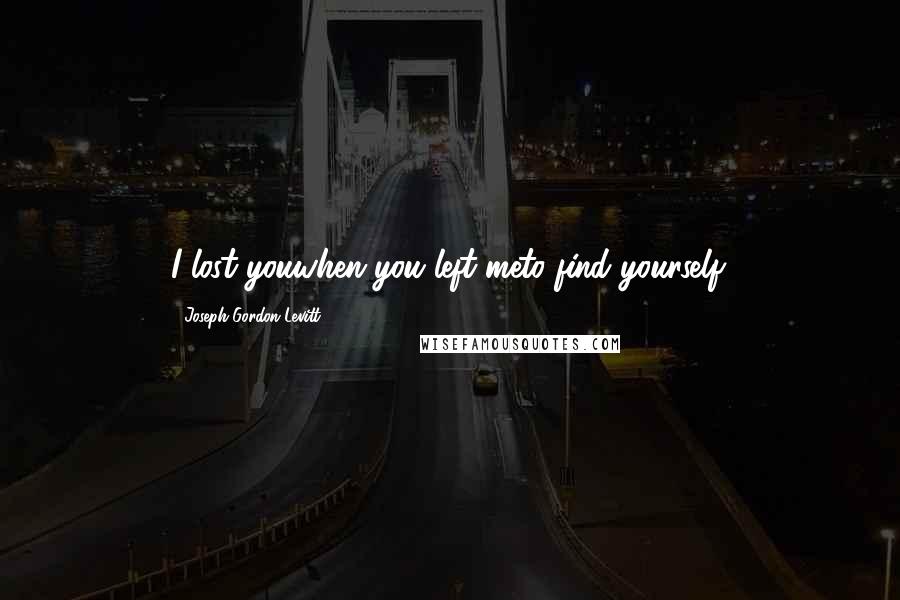 Joseph Gordon-Levitt Quotes: I lost youwhen you left meto find yourself.