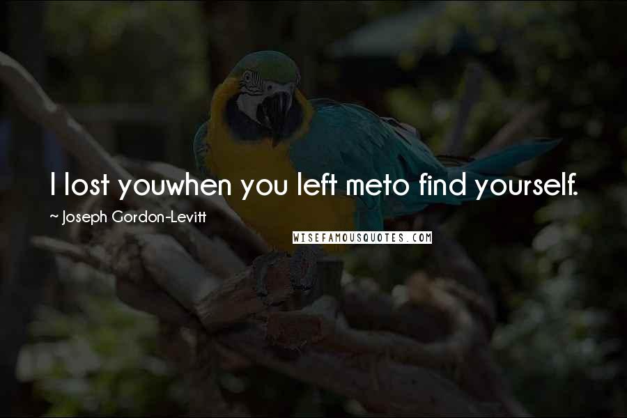 Joseph Gordon-Levitt Quotes: I lost youwhen you left meto find yourself.