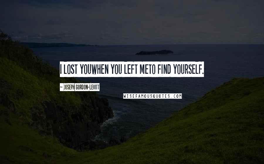 Joseph Gordon-Levitt Quotes: I lost youwhen you left meto find yourself.