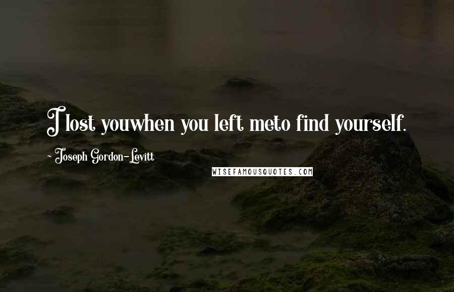 Joseph Gordon-Levitt Quotes: I lost youwhen you left meto find yourself.