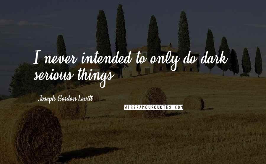 Joseph Gordon-Levitt Quotes: I never intended to only do dark, serious things.