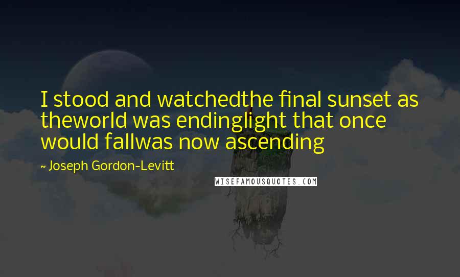 Joseph Gordon-Levitt Quotes: I stood and watchedthe final sunset as theworld was endinglight that once would fallwas now ascending