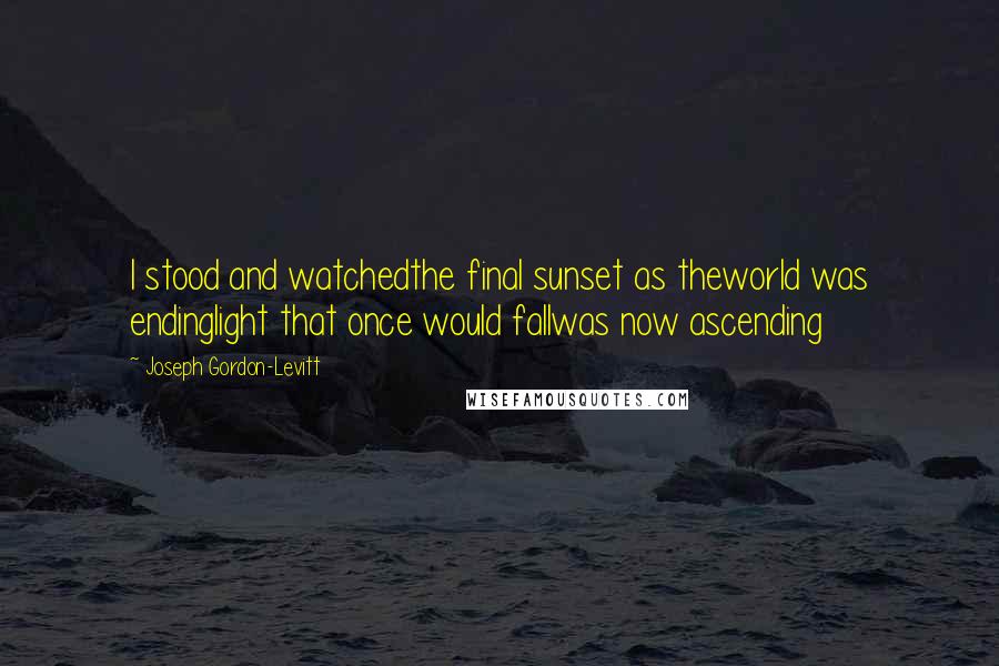 Joseph Gordon-Levitt Quotes: I stood and watchedthe final sunset as theworld was endinglight that once would fallwas now ascending