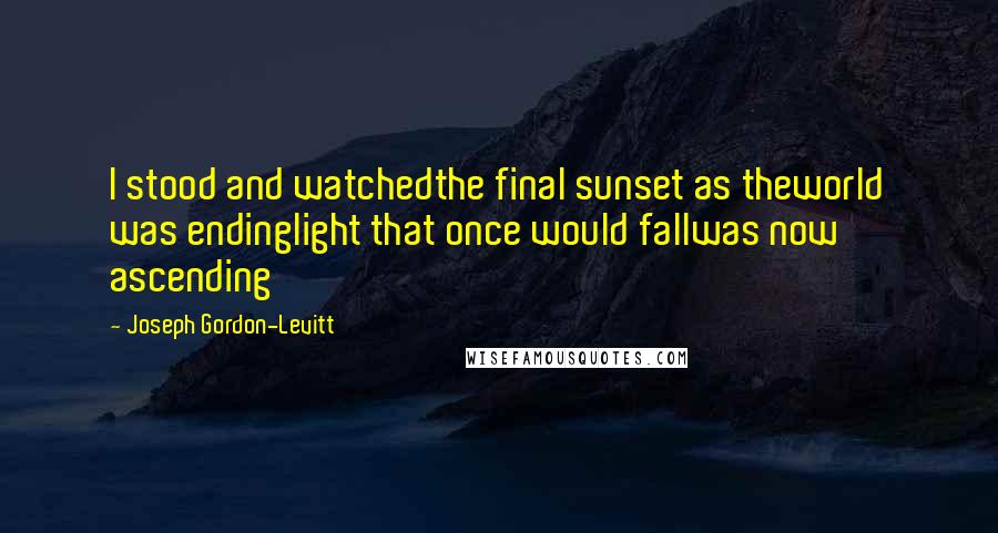 Joseph Gordon-Levitt Quotes: I stood and watchedthe final sunset as theworld was endinglight that once would fallwas now ascending