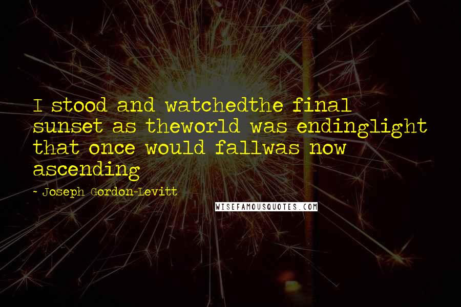 Joseph Gordon-Levitt Quotes: I stood and watchedthe final sunset as theworld was endinglight that once would fallwas now ascending