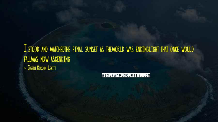 Joseph Gordon-Levitt Quotes: I stood and watchedthe final sunset as theworld was endinglight that once would fallwas now ascending