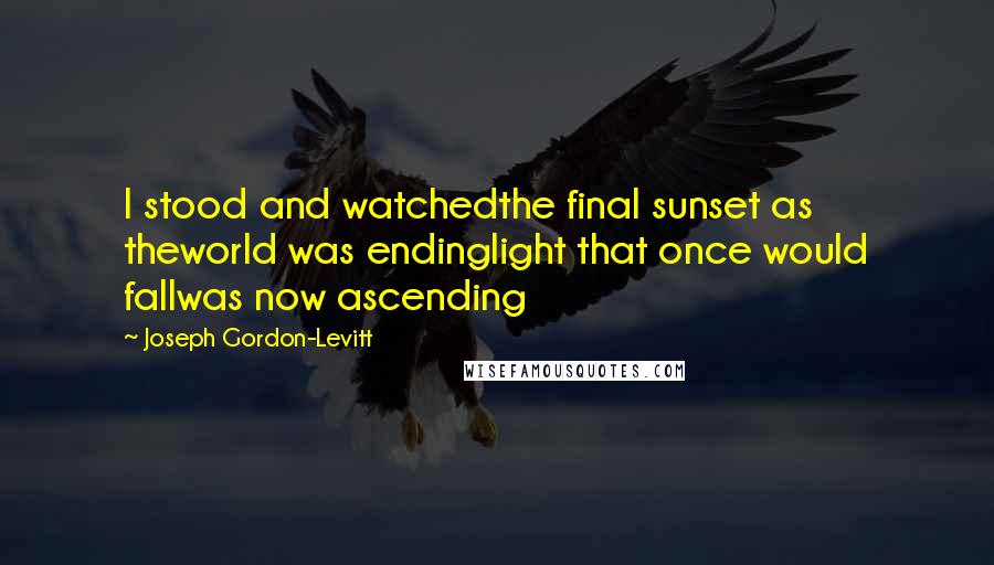 Joseph Gordon-Levitt Quotes: I stood and watchedthe final sunset as theworld was endinglight that once would fallwas now ascending