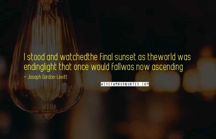 Joseph Gordon-Levitt Quotes: I stood and watchedthe final sunset as theworld was endinglight that once would fallwas now ascending