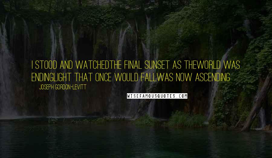 Joseph Gordon-Levitt Quotes: I stood and watchedthe final sunset as theworld was endinglight that once would fallwas now ascending