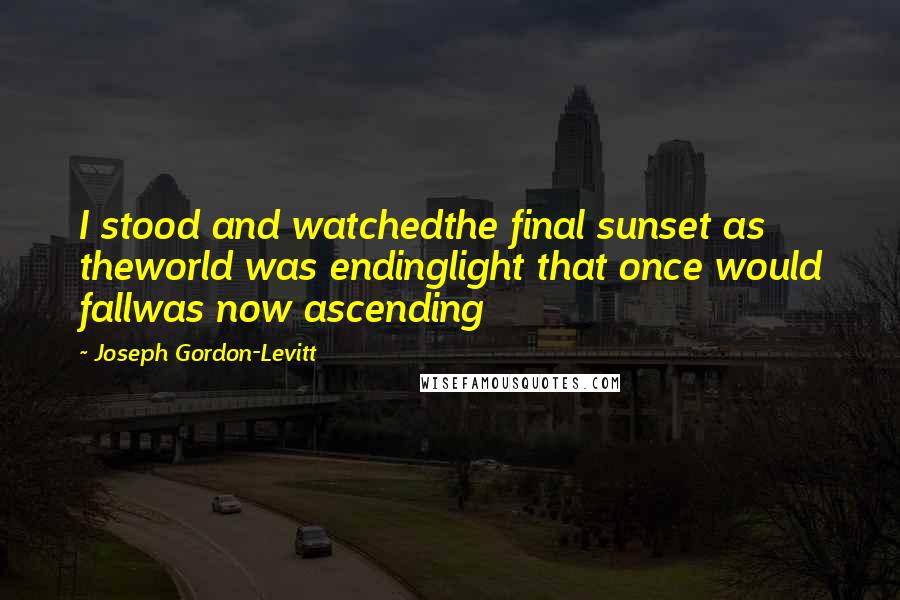 Joseph Gordon-Levitt Quotes: I stood and watchedthe final sunset as theworld was endinglight that once would fallwas now ascending