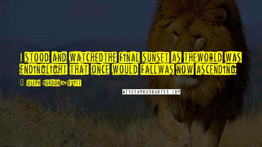 Joseph Gordon-Levitt Quotes: I stood and watchedthe final sunset as theworld was endinglight that once would fallwas now ascending