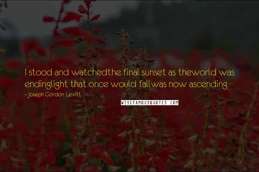 Joseph Gordon-Levitt Quotes: I stood and watchedthe final sunset as theworld was endinglight that once would fallwas now ascending