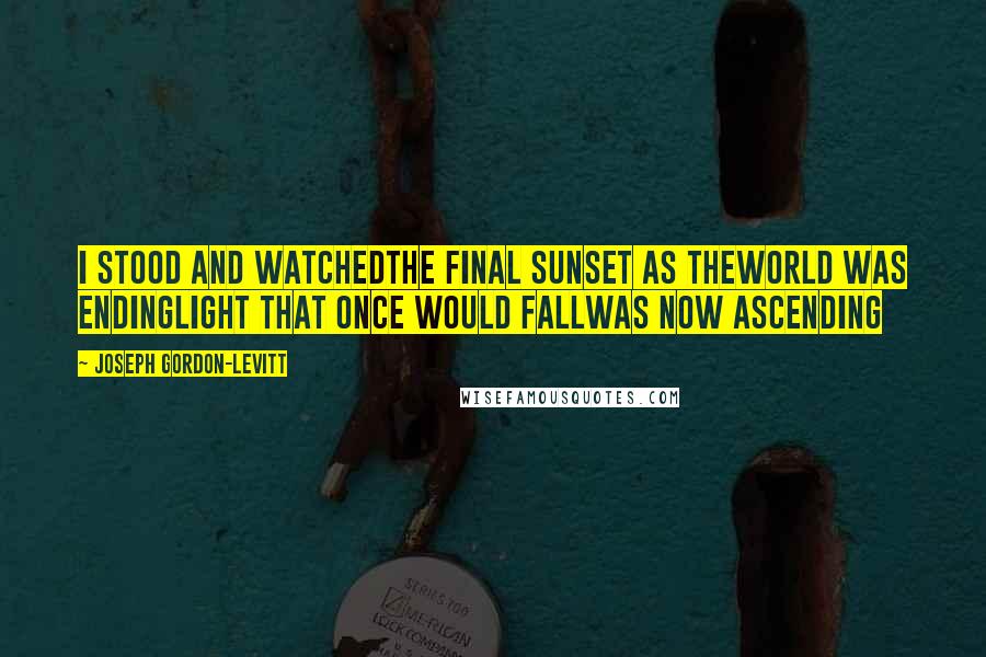 Joseph Gordon-Levitt Quotes: I stood and watchedthe final sunset as theworld was endinglight that once would fallwas now ascending