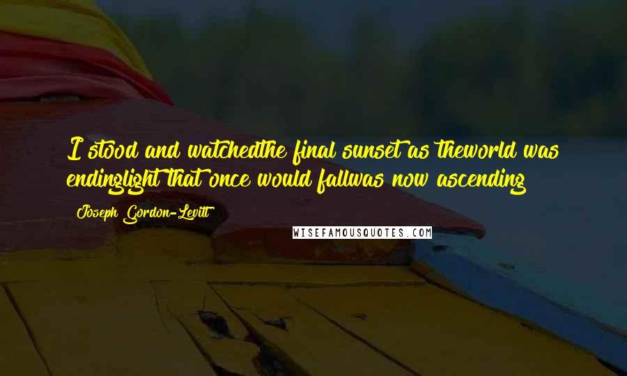 Joseph Gordon-Levitt Quotes: I stood and watchedthe final sunset as theworld was endinglight that once would fallwas now ascending