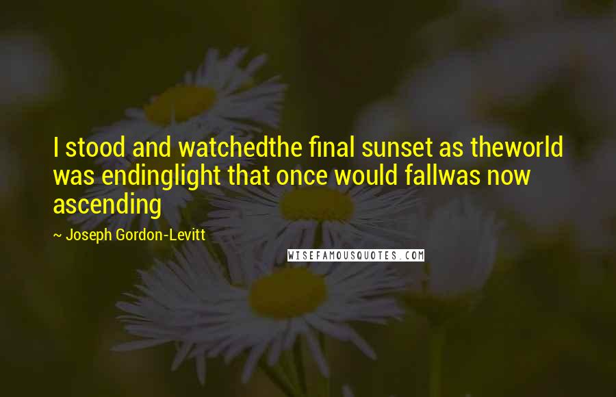 Joseph Gordon-Levitt Quotes: I stood and watchedthe final sunset as theworld was endinglight that once would fallwas now ascending
