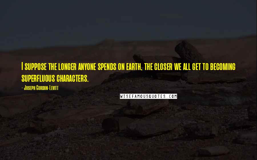 Joseph Gordon-Levitt Quotes: I suppose the longer anyone spends on earth, the closer we all get to becoming superfluous characters.