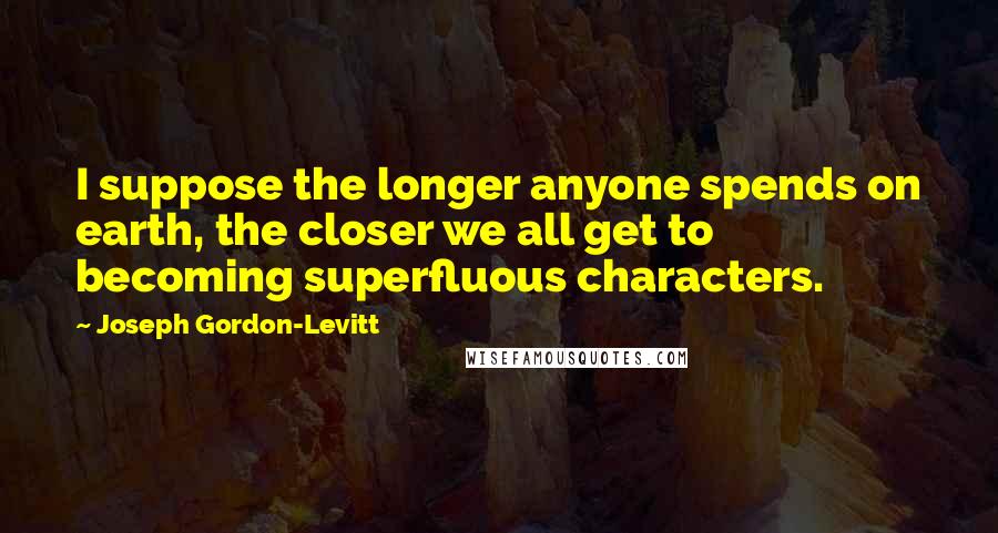 Joseph Gordon-Levitt Quotes: I suppose the longer anyone spends on earth, the closer we all get to becoming superfluous characters.
