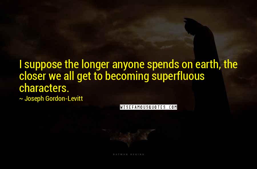 Joseph Gordon-Levitt Quotes: I suppose the longer anyone spends on earth, the closer we all get to becoming superfluous characters.