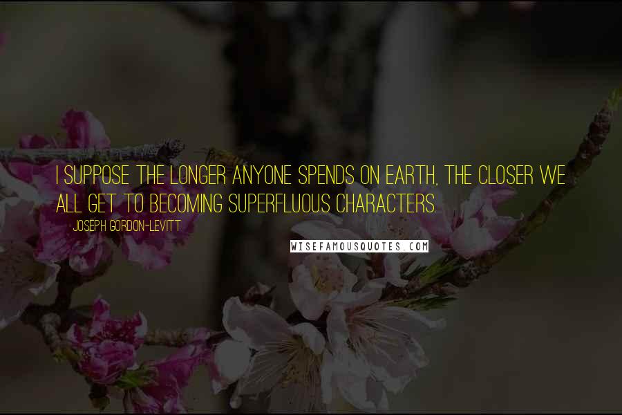 Joseph Gordon-Levitt Quotes: I suppose the longer anyone spends on earth, the closer we all get to becoming superfluous characters.