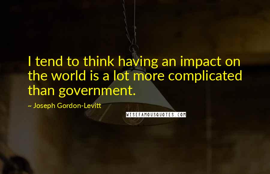 Joseph Gordon-Levitt Quotes: I tend to think having an impact on the world is a lot more complicated than government.