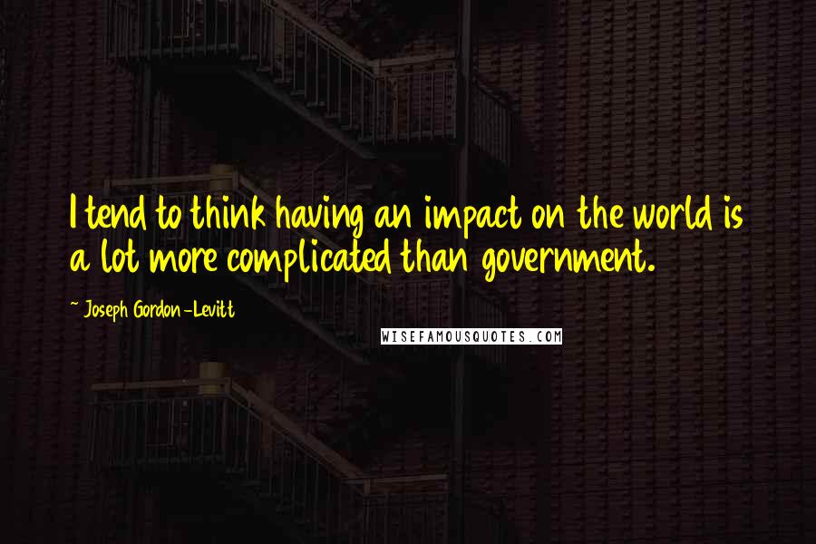 Joseph Gordon-Levitt Quotes: I tend to think having an impact on the world is a lot more complicated than government.