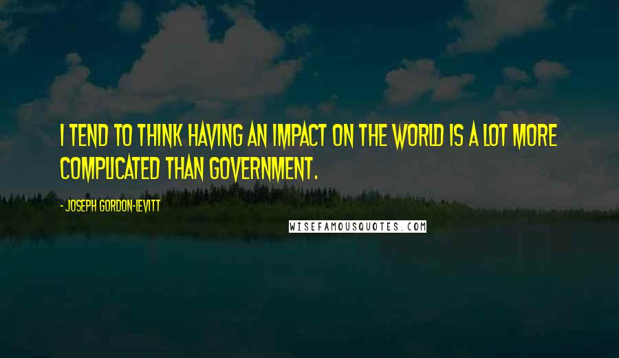 Joseph Gordon-Levitt Quotes: I tend to think having an impact on the world is a lot more complicated than government.