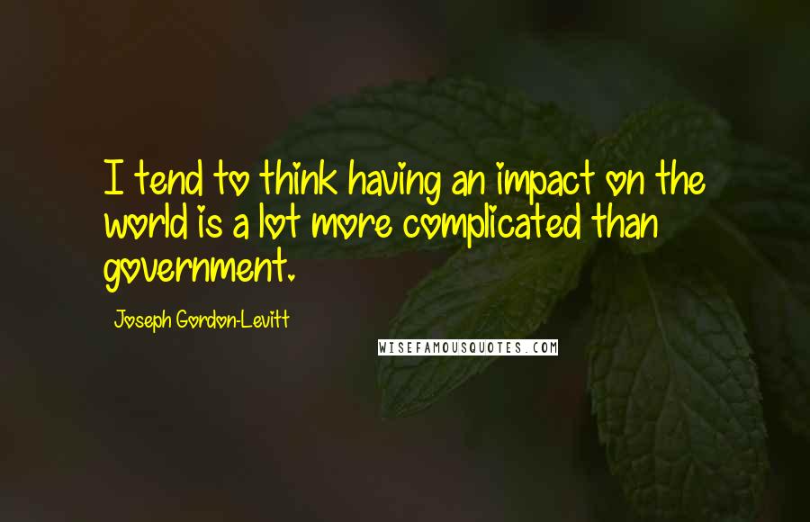Joseph Gordon-Levitt Quotes: I tend to think having an impact on the world is a lot more complicated than government.