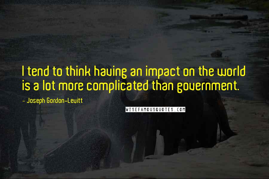 Joseph Gordon-Levitt Quotes: I tend to think having an impact on the world is a lot more complicated than government.