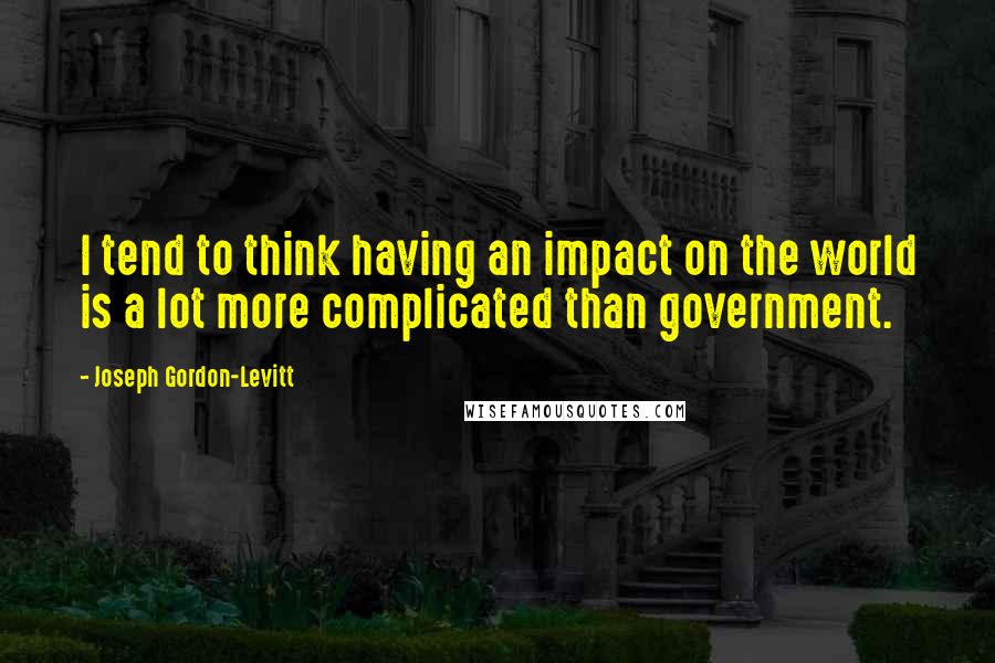 Joseph Gordon-Levitt Quotes: I tend to think having an impact on the world is a lot more complicated than government.