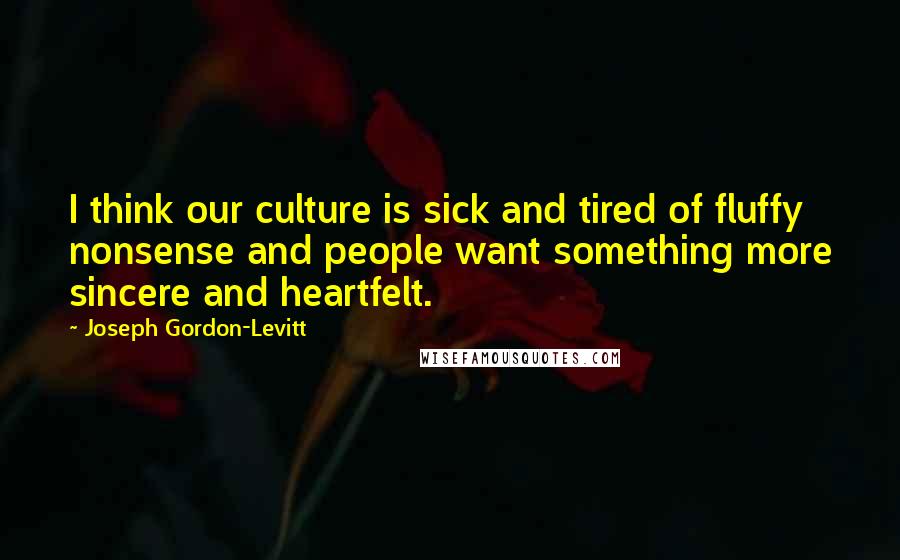 Joseph Gordon-Levitt Quotes: I think our culture is sick and tired of fluffy nonsense and people want something more sincere and heartfelt.