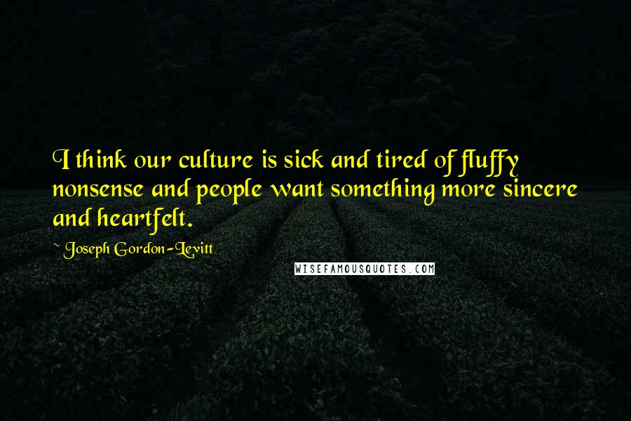 Joseph Gordon-Levitt Quotes: I think our culture is sick and tired of fluffy nonsense and people want something more sincere and heartfelt.