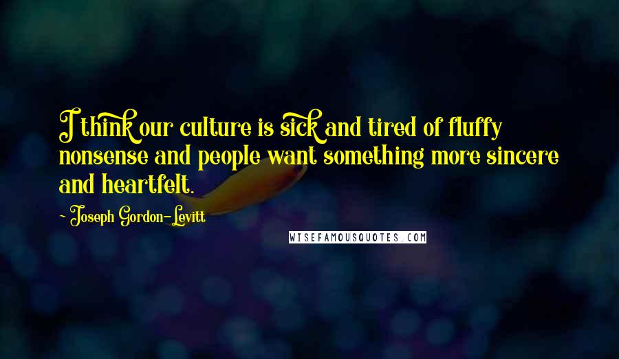 Joseph Gordon-Levitt Quotes: I think our culture is sick and tired of fluffy nonsense and people want something more sincere and heartfelt.