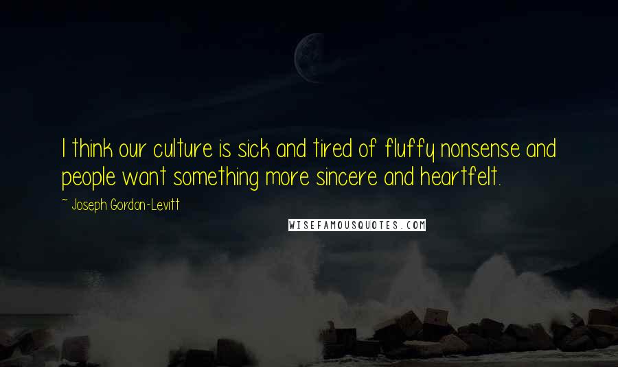 Joseph Gordon-Levitt Quotes: I think our culture is sick and tired of fluffy nonsense and people want something more sincere and heartfelt.