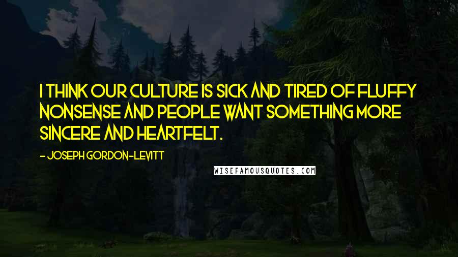 Joseph Gordon-Levitt Quotes: I think our culture is sick and tired of fluffy nonsense and people want something more sincere and heartfelt.