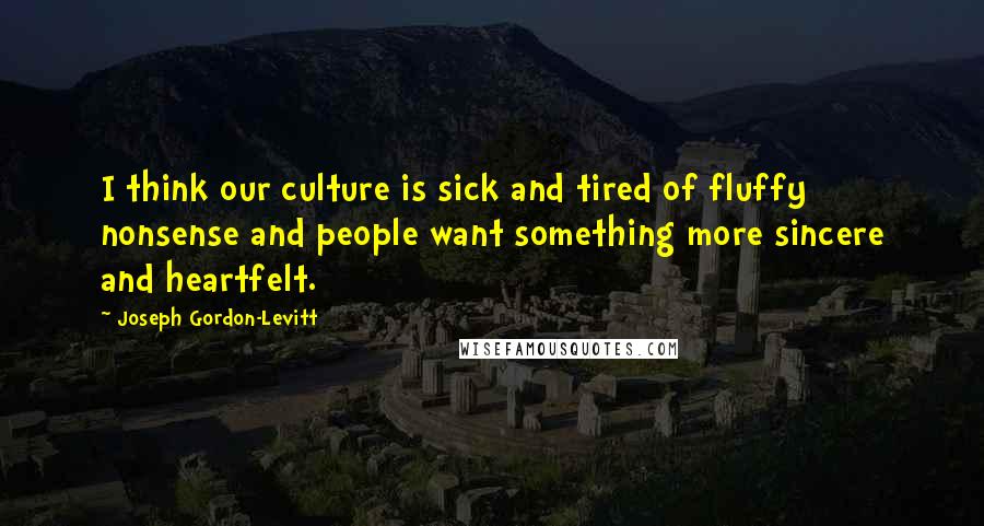 Joseph Gordon-Levitt Quotes: I think our culture is sick and tired of fluffy nonsense and people want something more sincere and heartfelt.
