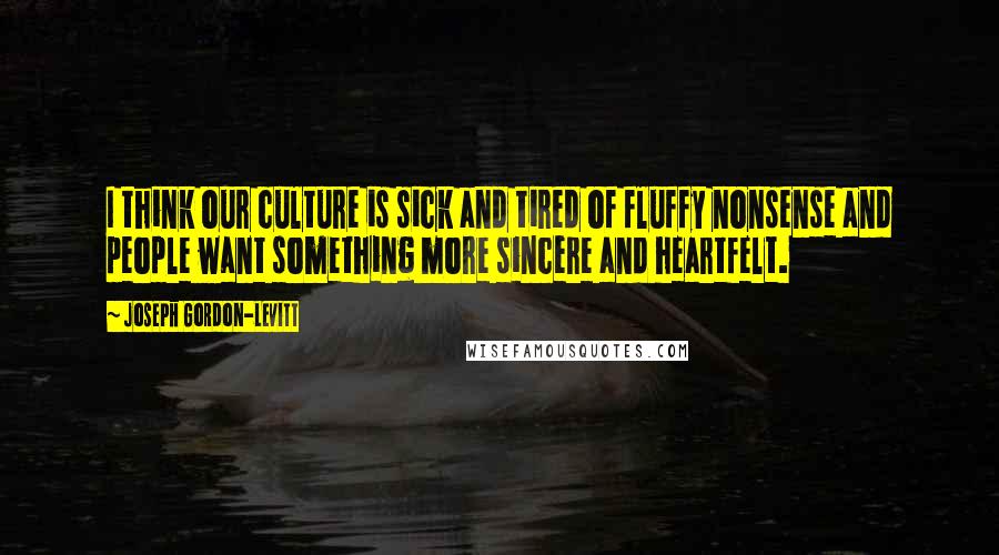 Joseph Gordon-Levitt Quotes: I think our culture is sick and tired of fluffy nonsense and people want something more sincere and heartfelt.