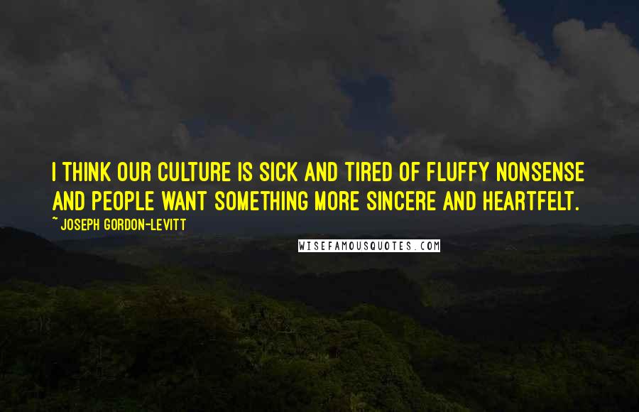 Joseph Gordon-Levitt Quotes: I think our culture is sick and tired of fluffy nonsense and people want something more sincere and heartfelt.