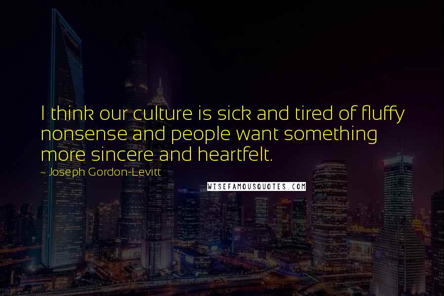 Joseph Gordon-Levitt Quotes: I think our culture is sick and tired of fluffy nonsense and people want something more sincere and heartfelt.