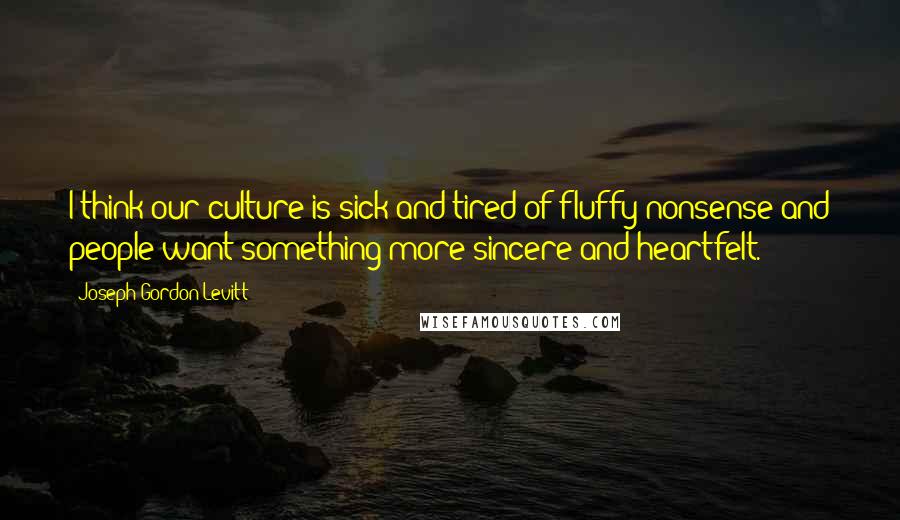 Joseph Gordon-Levitt Quotes: I think our culture is sick and tired of fluffy nonsense and people want something more sincere and heartfelt.