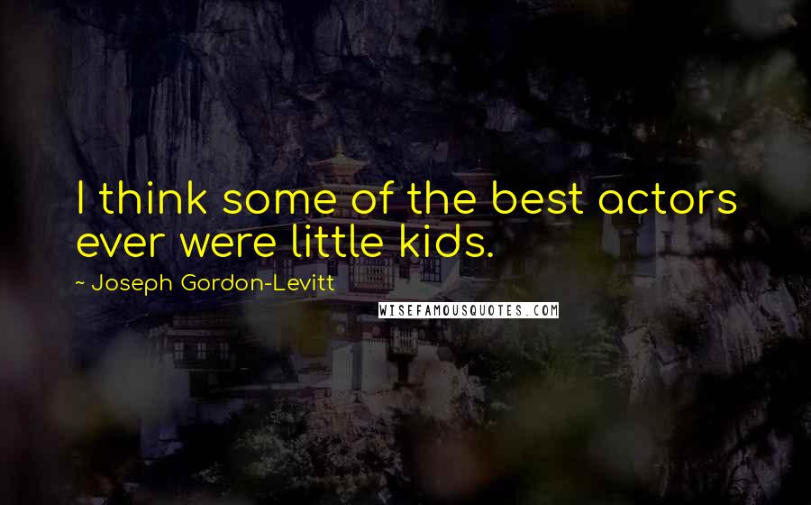 Joseph Gordon-Levitt Quotes: I think some of the best actors ever were little kids.