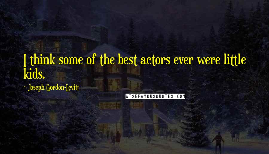 Joseph Gordon-Levitt Quotes: I think some of the best actors ever were little kids.