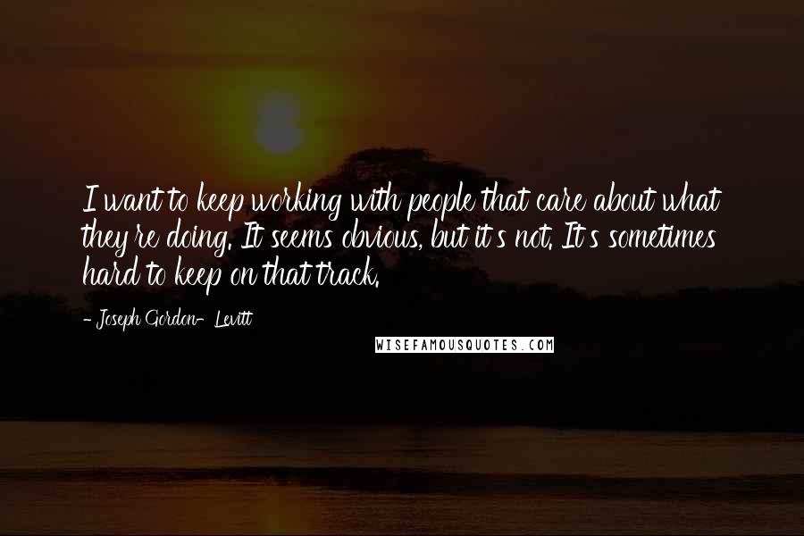 Joseph Gordon-Levitt Quotes: I want to keep working with people that care about what they're doing. It seems obvious, but it's not. It's sometimes hard to keep on that track.