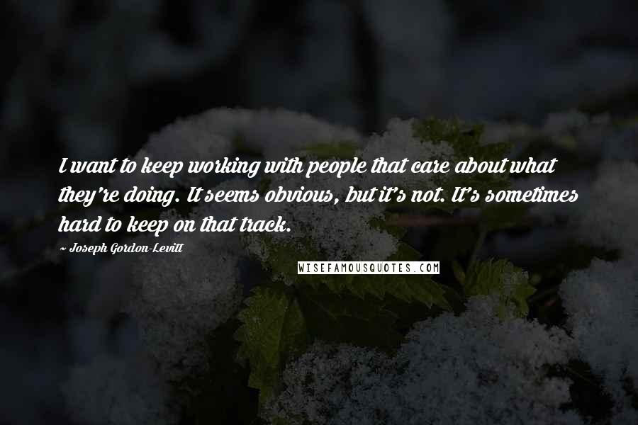 Joseph Gordon-Levitt Quotes: I want to keep working with people that care about what they're doing. It seems obvious, but it's not. It's sometimes hard to keep on that track.