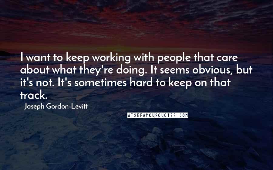 Joseph Gordon-Levitt Quotes: I want to keep working with people that care about what they're doing. It seems obvious, but it's not. It's sometimes hard to keep on that track.